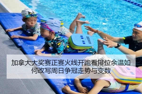 加拿大大奖赛正赛火线开跑看排位余温如何改写周日争冠走势与变数