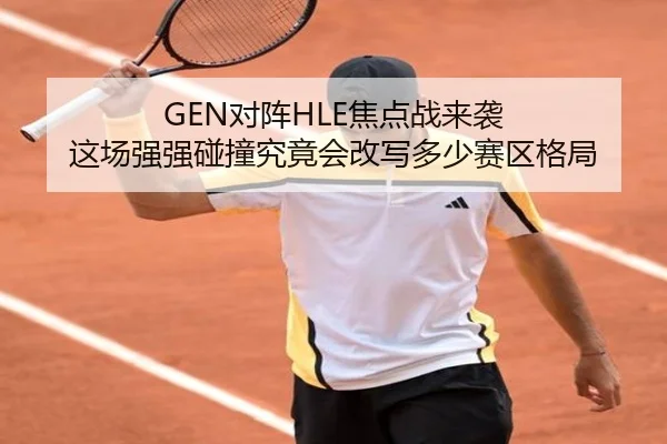 GEN对阵HLE焦点战来袭 这场强强碰撞究竟会改写多少赛区格局