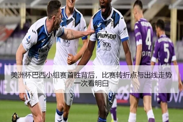 美洲杯巴西小组赛首胜背后，比赛转折点与出线走势一次看明白