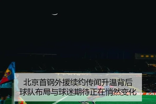 北京首钢外援续约传闻升温背后 球队布局与球迷期待正在悄然变化