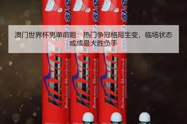 澳门世界杯男单前瞻：热门争冠格局生变，临场状态或成最大胜负手